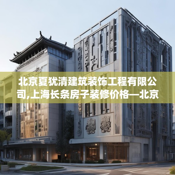 北京夏犹清建筑装饰工程有限公司,上海长条房子装修价格—北京夏犹清建筑装饰工程有限公司238.a114b115c118fgy.125htyj