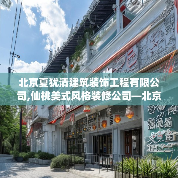 北京夏犹清建筑装饰工程有限公司,仙桃美式风格装修公司—北京夏犹清建筑装饰工程有限公司251.a127b128c131fgy.138bnbn