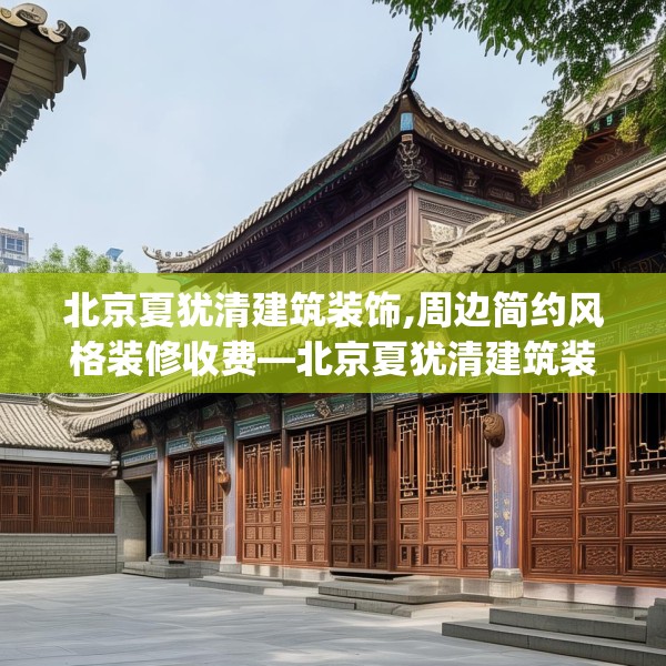 北京夏犹清建筑装饰,周边简约风格装修收费—北京夏犹清建筑装饰257.a133b134c137fgy.144fds