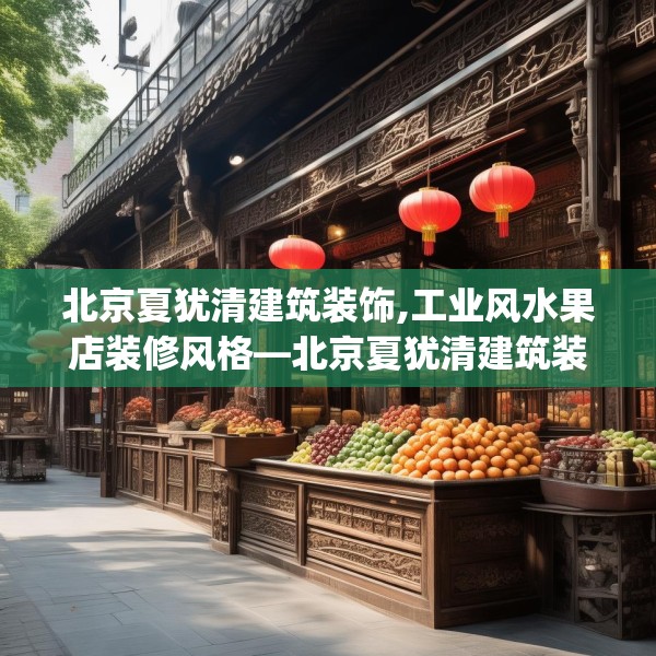 北京夏犹清建筑装饰,工业风水果店装修风格—北京夏犹清建筑装饰514.a390b391c394fgy.401sdA