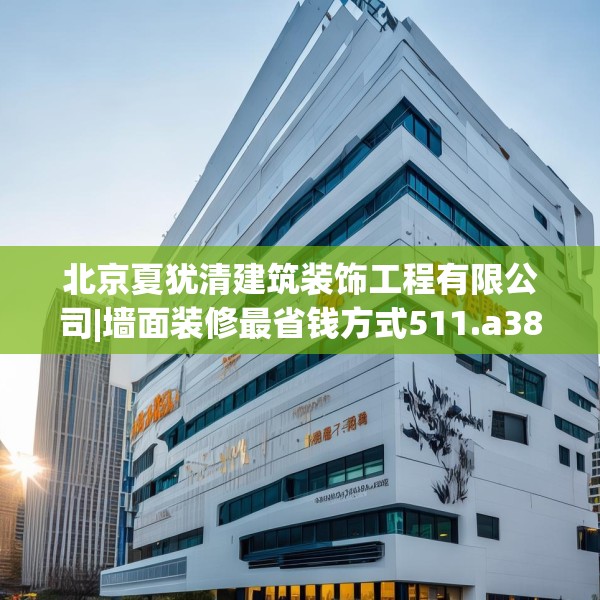 北京夏犹清建筑装饰工程有限公司|墙面装修最省钱方式511.a387b388c391fgy.398fdsfds