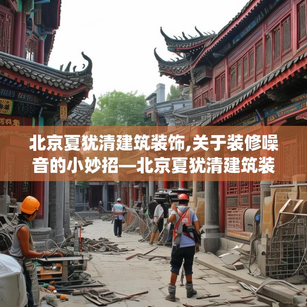 北京夏犹清建筑装饰,关于装修噪音的小妙招—北京夏犹清建筑装饰252.a128b129c132fgy.139nbn