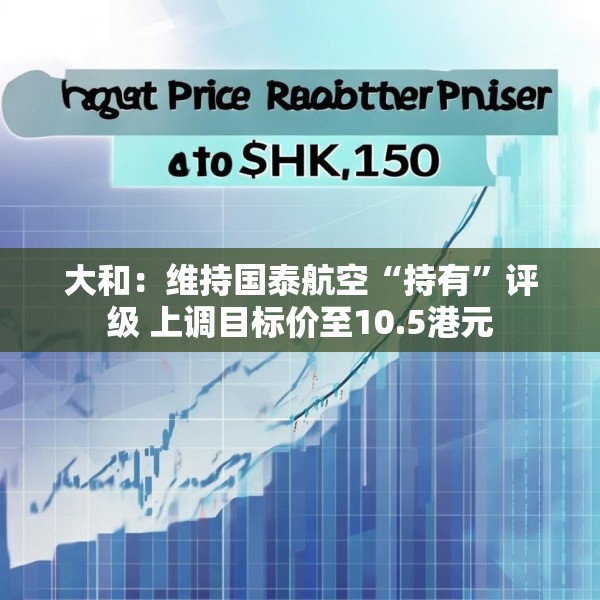 大和：维持国泰航空“持有”评级 上调目标价至10.5港元