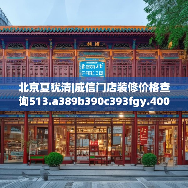 北京夏犹清|威信门店装修价格查询513.a389b390c393fgy.400fghfd