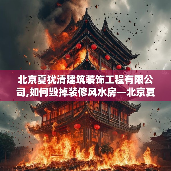 北京夏犹清建筑装饰工程有限公司,如何毁掉装修风水房—北京夏犹清建筑装饰工程有限公司399.a275b276c279fgy.286uyk