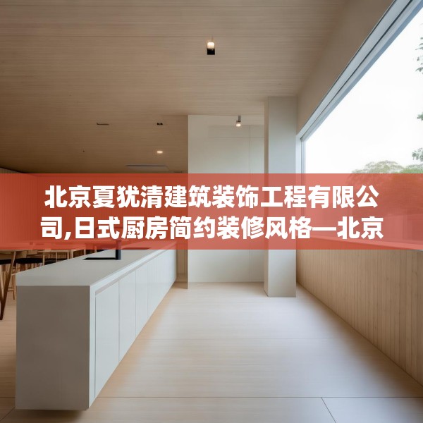 北京夏犹清建筑装饰工程有限公司,日式厨房简约装修风格—北京夏犹清建筑装饰工程有限公司224.a100b101c104fgy.111wew