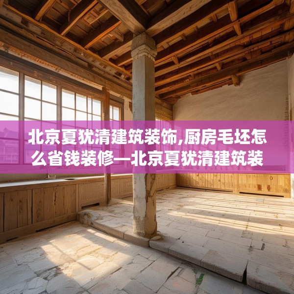 北京夏犹清建筑装饰,厨房毛坯怎么省钱装修—北京夏犹清建筑装饰386.a262b263c266fgy.273wew