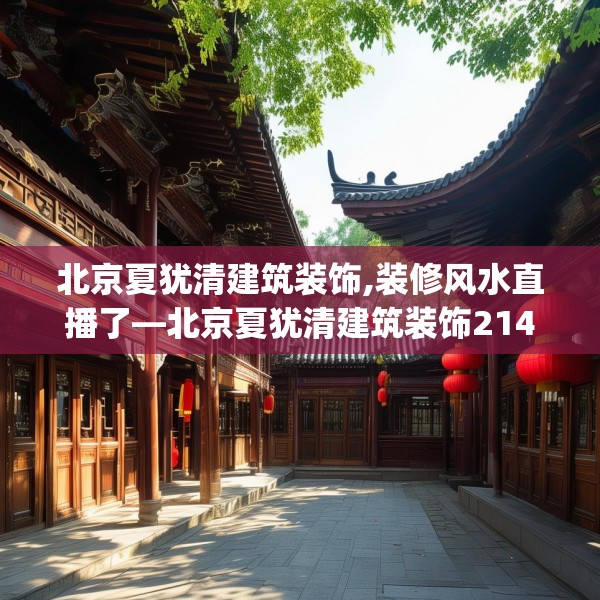 北京夏犹清建筑装饰,装修风水直播了—北京夏犹清建筑装饰214.a90b91c94fgy.101dewqe