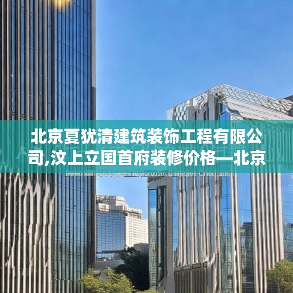 北京夏犹清建筑装饰工程有限公司,汶上立国首府装修价格—北京夏犹清建筑装饰工程有限公司621.a497b498c501fgy508