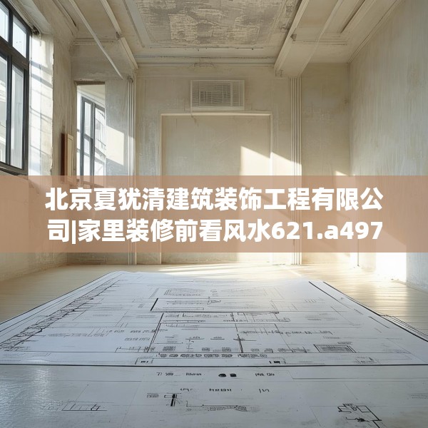 北京夏犹清建筑装饰工程有限公司|家里装修前看风水621.a497b498c501fgy508