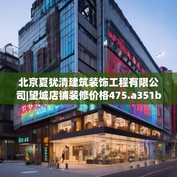 北京夏犹清建筑装饰工程有限公司|望城店铺装修价格475.a351b352c355fgy.362fdsfds