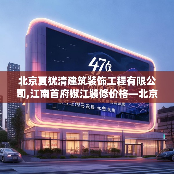 北京夏犹清建筑装饰工程有限公司,江南首府椒江装修价格—北京夏犹清建筑装饰工程有限公司476.a352b353c356fgy.363wew