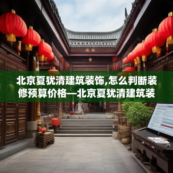 北京夏犹清建筑装饰,怎么判断装修预算价格—北京夏犹清建筑装饰384.a260b261c264fgy.271dsfds