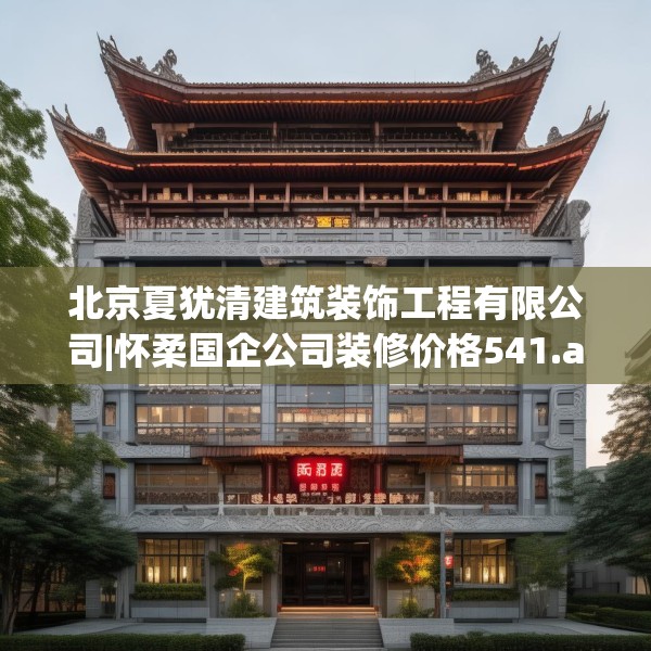 北京夏犹清建筑装饰工程有限公司|怀柔国企公司装修价格541.a417b418c421fgy.428jhhj