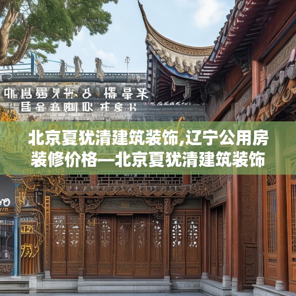 北京夏犹清建筑装饰,辽宁公用房装修价格—北京夏犹清建筑装饰221.a97b98c101fgy.108fds