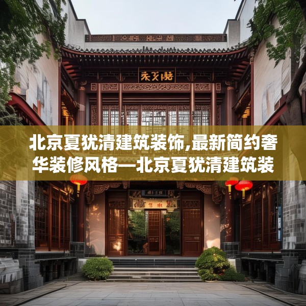 北京夏犹清建筑装饰,最新简约奢华装修风格—北京夏犹清建筑装饰412.a288b289c292fgy.299dewqe