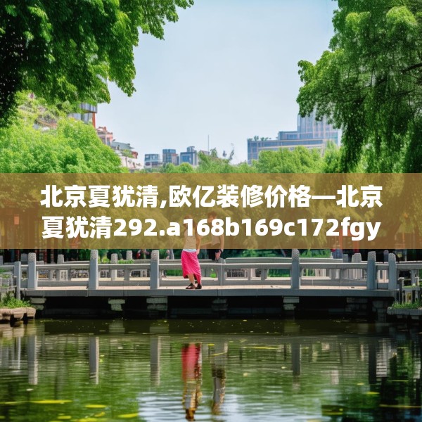 北京夏犹清,欧亿装修价格—北京夏犹清292.a168b169c172fgy.179htyj