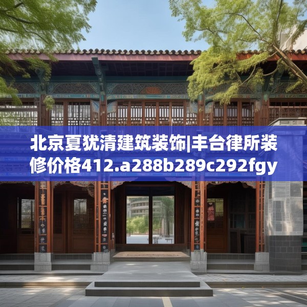 北京夏犹清建筑装饰|丰台律所装修价格412.a288b289c292fgy.299dewqe