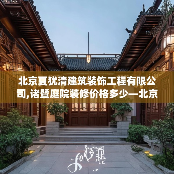 北京夏犹清建筑装饰工程有限公司,诸暨庭院装修价格多少—北京夏犹清建筑装饰工程有限公司602.a478b479c482fgy.489wew