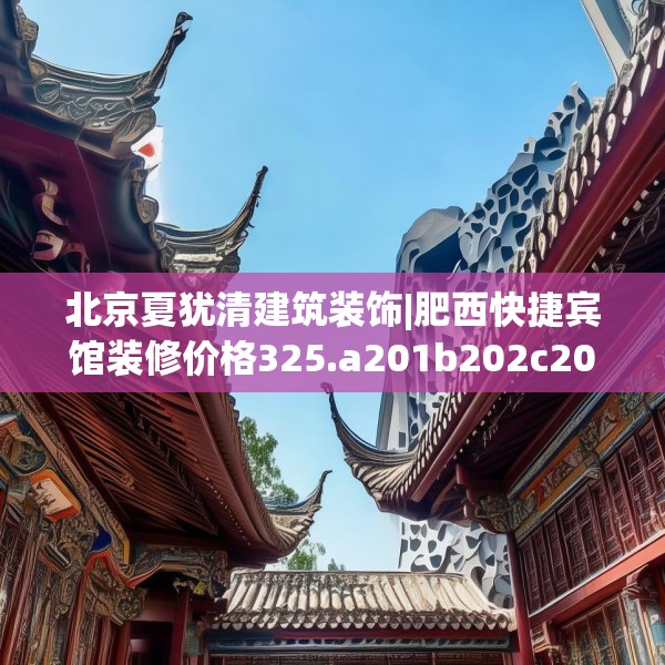 北京夏犹清建筑装饰|肥西快捷宾馆装修价格325.a201b202c205fgy.212jhhj