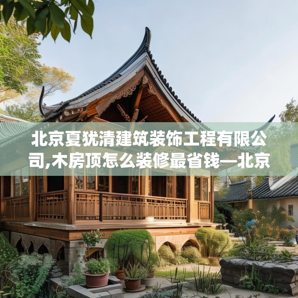 北京夏犹清建筑装饰工程有限公司,木房顶怎么装修最省钱—北京夏犹清建筑装饰工程有限公司433.a309b310c313fgy.320jhhj