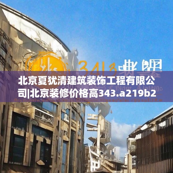 北京夏犹清建筑装饰工程有限公司|北京装修价格高343.a219b220c223fgy.230jhhj