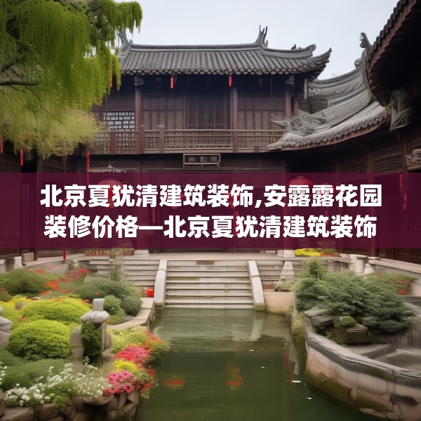 北京夏犹清建筑装饰,安露露花园装修价格—北京夏犹清建筑装饰206.a82b83c86fgy.93wew