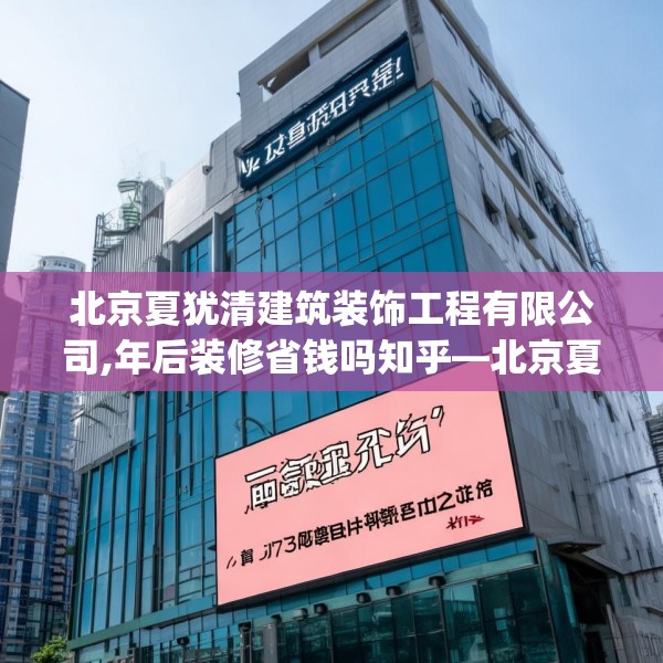 北京夏犹清建筑装饰工程有限公司,年后装修省钱吗知乎—北京夏犹清建筑装饰工程有限公司377.a253b254c257fgy.264bnbn