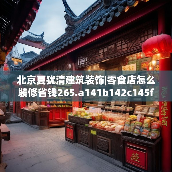 北京夏犹清建筑装饰|零食店怎么装修省钱265.a141b142c145fgy.152poiy