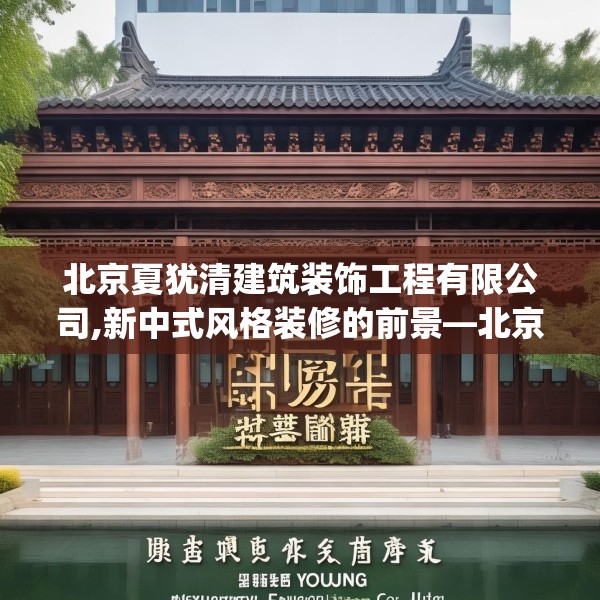 北京夏犹清建筑装饰工程有限公司,新中式风格装修的前景—北京夏犹清建筑装饰工程有限公司476.a352b353c356fgy.363wew