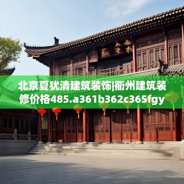 北京夏犹清建筑装饰|衢州建筑装修价格485.a361b362c365fgy.372bnbn