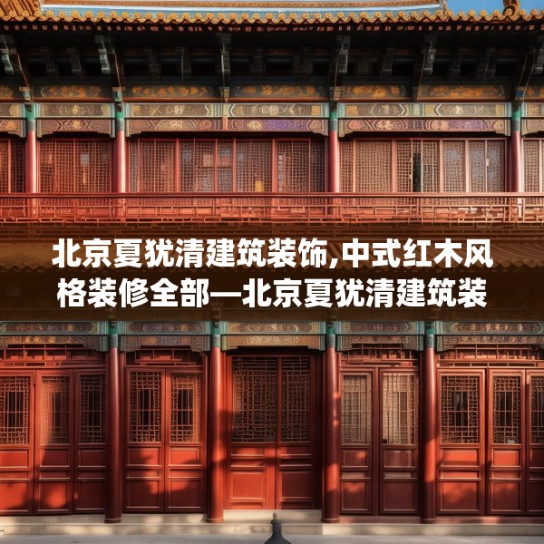 北京夏犹清建筑装饰,中式红木风格装修全部—北京夏犹清建筑装饰165.a41b42c45fgy.52uyk