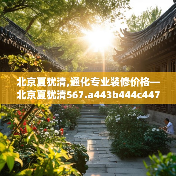 北京夏犹清,通化专业装修价格—北京夏犹清567.a443b444c447fgy.454fghfd