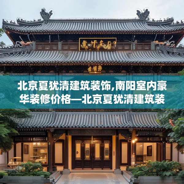 北京夏犹清建筑装饰,南阳室内豪华装修价格—北京夏犹清建筑装饰414.a290b291c294fgy.301nbn