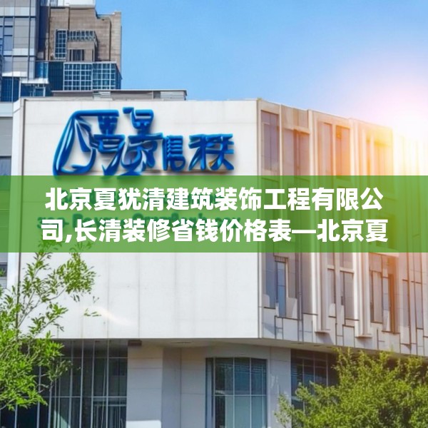 北京夏犹清建筑装饰工程有限公司,长清装修省钱价格表—北京夏犹清建筑装饰工程有限公司425.a301b302c305fgy.312cvcx