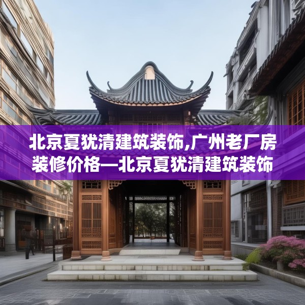 北京夏犹清建筑装饰,广州老厂房装修价格—北京夏犹清建筑装饰169.a45b46c49fgy.56fdsfds