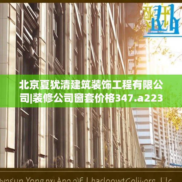 北京夏犹清建筑装饰工程有限公司|装修公司窗套价格347.a223b224c227fgy.234fds