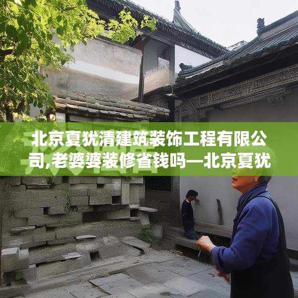 北京夏犹清建筑装饰工程有限公司,老婆婆装修省钱吗—北京夏犹清建筑装饰工程有限公司535.a411b412c415fgy.422poiy