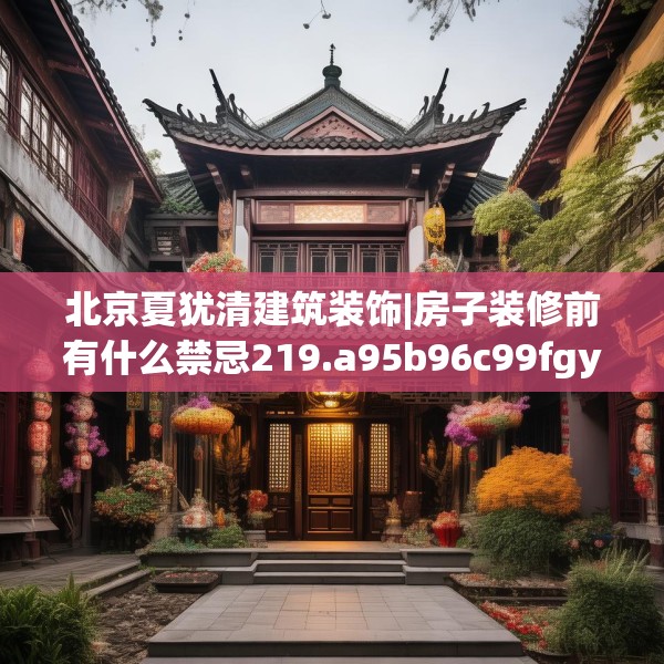 北京夏犹清建筑装饰|房子装修前有什么禁忌219.a95b96c99fgy.106uyk