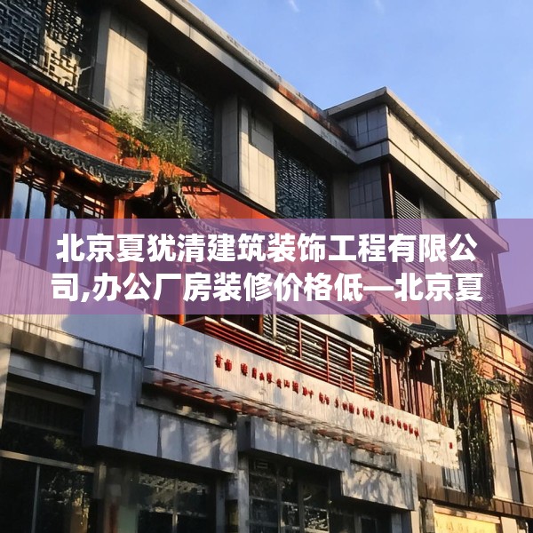 北京夏犹清建筑装饰工程有限公司,办公厂房装修价格低—北京夏犹清建筑装饰工程有限公司167.a43b44c47fgy.54fds