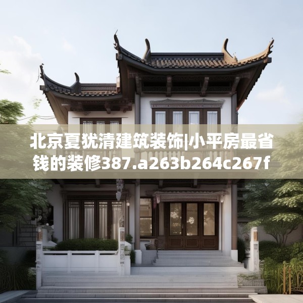 北京夏犹清建筑装饰|小平房最省钱的装修387.a263b264c267fgy.274fghfd