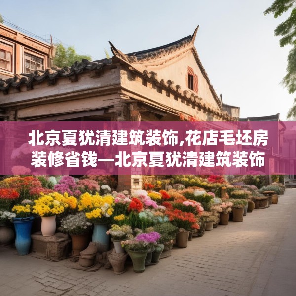 北京夏犹清建筑装饰,花店毛坯房装修省钱—北京夏犹清建筑装饰171.a47b48c51fgy.58fghfd