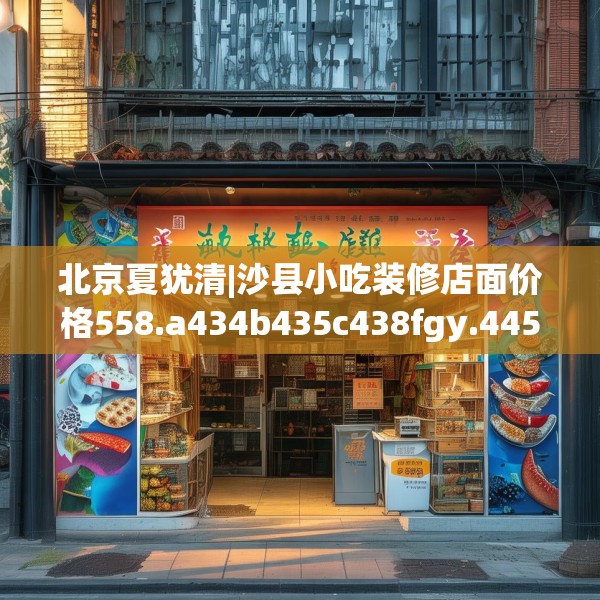 北京夏犹清|沙县小吃装修店面价格558.a434b435c438fgy.445nbn