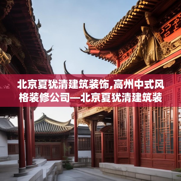 北京夏犹清建筑装饰,高州中式风格装修公司—北京夏犹清建筑装饰313.a189b190c193fgy.200fdsfds