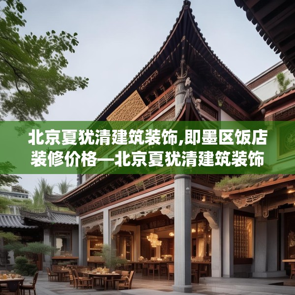 北京夏犹清建筑装饰,即墨区饭店装修价格—北京夏犹清建筑装饰332.a208b209c212fgy.219wew