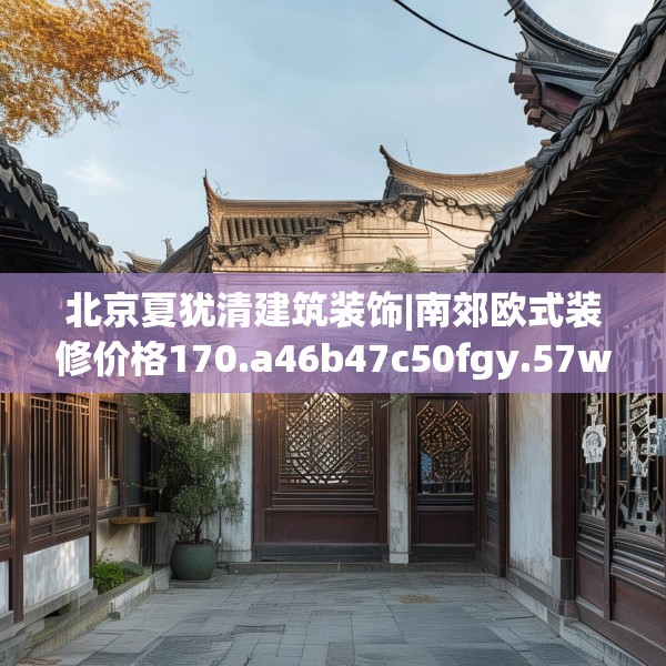 北京夏犹清建筑装饰|南郊欧式装修价格170.a46b47c50fgy.57wew