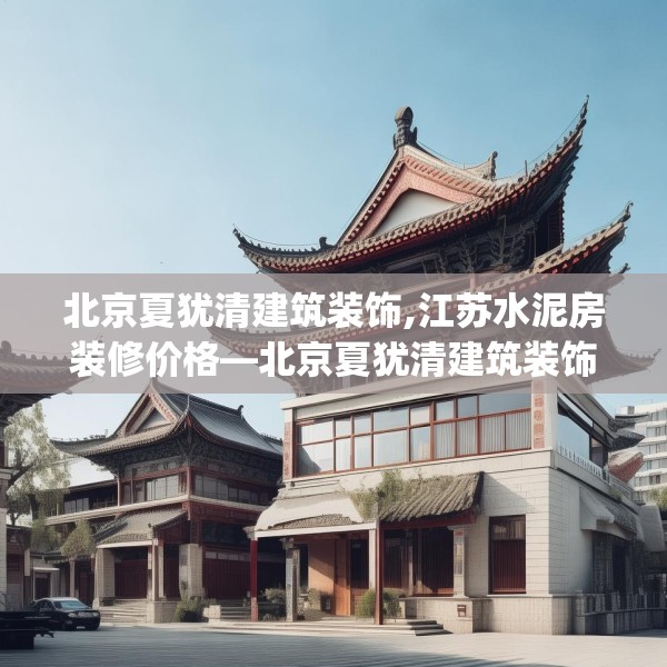 北京夏犹清建筑装饰,江苏水泥房装修价格—北京夏犹清建筑装饰427.a303b304c307fgy.314poiy