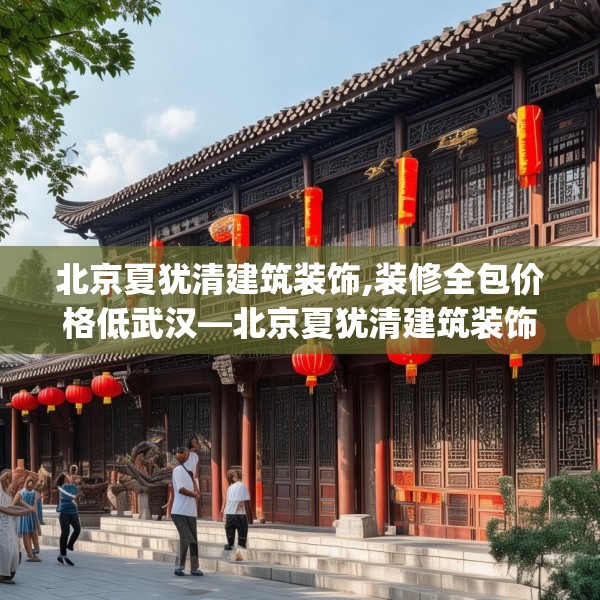 北京夏犹清建筑装饰,装修全包价格低武汉—北京夏犹清建筑装饰471.a347b348c351fgy.358uyk