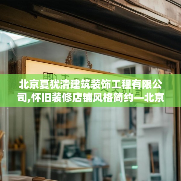 北京夏犹清建筑装饰工程有限公司,怀旧装修店铺风格简约—北京夏犹清建筑装饰工程有限公司523.a399b400c403fgy.410jhhj