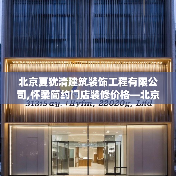 北京夏犹清建筑装饰工程有限公司,怀柔简约门店装修价格—北京夏犹清建筑装饰工程有限公司315.a191b192c195fgy.202fghfd